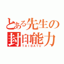 とある先生の封印能力（ＴＡＩＢＡＴＵ）