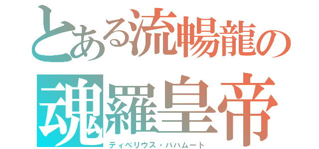 とある流暢龍の魂羅皇帝（ティベリウス・バハムート）