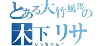 とある大竹風馬の木下リサ（りっちゃん♡）