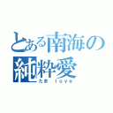 とある南海の純粋愛（たま ｌｏｖｅ）