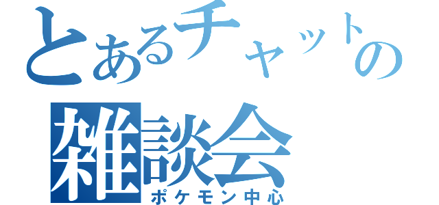 とあるチャットの雑談会（ポケモン中心）