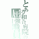 とある和合病院の屈強職員（最悪，２ｃｈ埋め立て，殺人事件，ニート，悪徳，暴力団，スパム，下半身，和合送り）