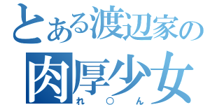 とある渡辺家の肉厚少女（れ○ん）