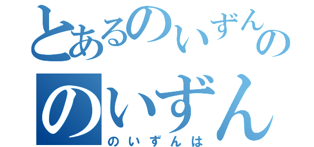 とあるのいずんののいずん（のいずんは）