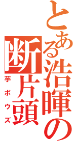 とある浩暉の断片頭（芋ボウズ）