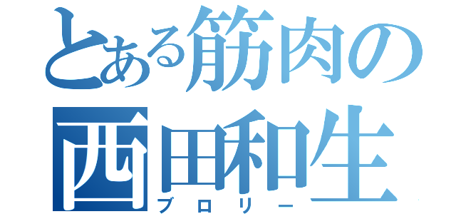 とある筋肉の西田和生（ブロリー）