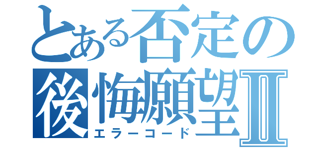 とある否定の後悔願望Ⅱ（エラーコード）