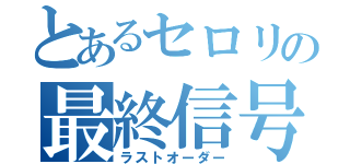 とあるセロリの最終信号（ラストオーダー）