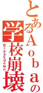 とあるＡｏｂａの学校崩壊（Ｂｒｅａｋｄｏｗｎ）