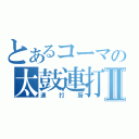 とあるコーマの太鼓連打厨Ⅱ（連打厨）