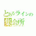 とあるラインの集会所（ｉｎゲーマーズ）