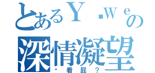 とあるＹ˙Ｗｅｉの深情凝望（你看屁？）