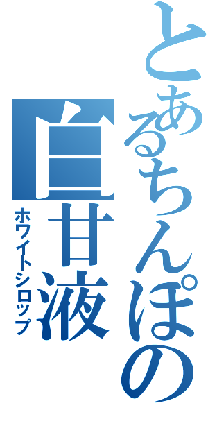 とあるちんぽの白甘液（ホワイトシロップ）