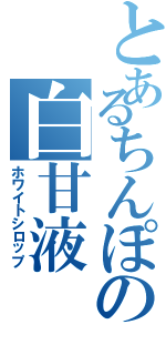 とあるちんぽの白甘液（ホワイトシロップ）