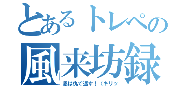 とあるトレペの風来坊録（恩は仇で返す！（キリッ）