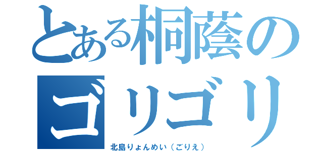 とある桐蔭のゴリゴリ（北島りょんめい（ごりえ））