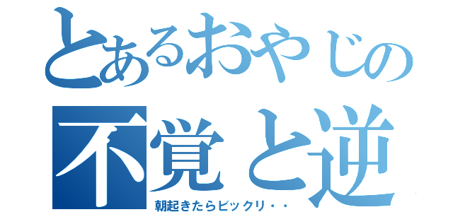 とあるおやじの不覚と逆手取り（朝起きたらビックリ・・）