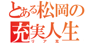 とある松岡の充実人生（リア充）