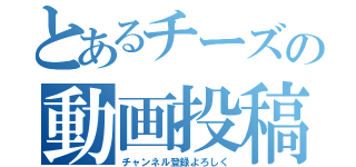 とあるチーズの動画投稿チャンネル（チャンネル登録よろしく）