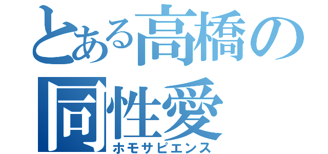 とある高橋の同性愛（ホモサピエンス）