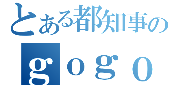 とある都知事のｇｏｇｏ （）