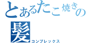 とあるたこ焼きの髪（コンプレックス）