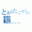 とあるたこ焼きの髪（コンプレックス）