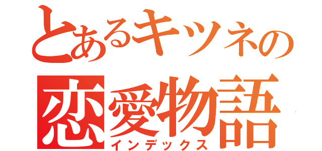 とあるキツネの恋愛物語（インデックス）