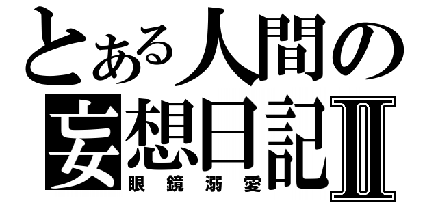 とある人間の妄想日記Ⅱ（眼鏡溺愛）