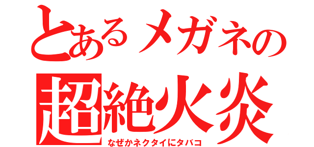 とあるメガネの超絶火炎（なぜかネクタイにタバコ）