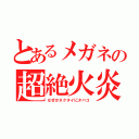 とあるメガネの超絶火炎（なぜかネクタイにタバコ）