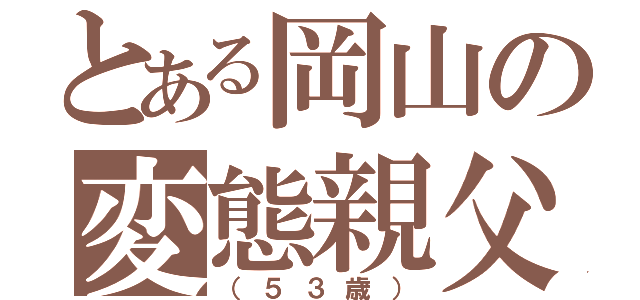 とある岡山の変態親父（（５３歳））