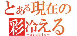 とある現在の彩冷える（－ａｙａｂｉｅ－）