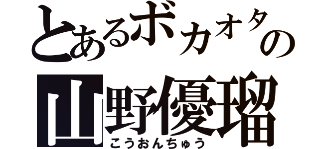 とあるボカオタの山野優瑠（こうおんちゅう）