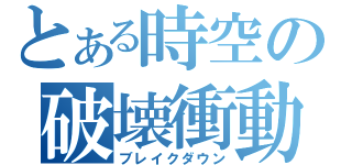 とある時空の破壊衝動（ブレイクダウン）