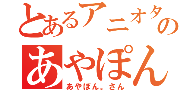 とあるアニオタのあやぽん。さん（あやぽん。さん）