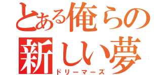 とある俺らの新しい夢（ドリーマーズ）