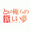 とある俺らの新しい夢（ドリーマーズ）