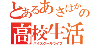 とあるあさはかの高校生活（ハイスクールライフ）