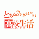 とあるあさはかの高校生活（ハイスクールライフ）