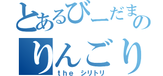 とあるびーだまりものりんごりら（ｔｈｅ シリトリ）