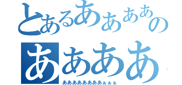 とあるああああああああぁぁぁのああああああああぁぁぁ（ああああああああぁぁぁ）