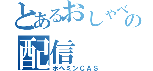 とあるおしゃべりヤローの配信（ボヘミンＣＡＳ）