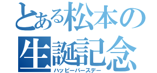 とある松本の生誕記念（ハッピーバースデー）