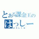 とある課金王のはっしー（よろしくね）