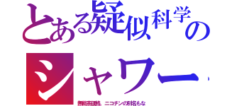 とある疑似科学のシャワー（無能高価格。ニコチンの別名もな）