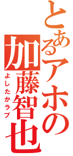 とあるアホの加藤智也（よしたかラブ）