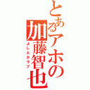 とあるアホの加藤智也（よしたかラブ）