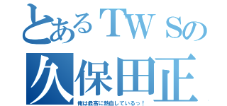 とあるＴＷＳの久保田正也（俺は最高に熱血しているっ！）