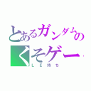 とあるガンダムのくそゲー（ＬＥ持ち）